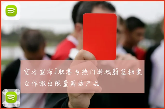 官方宣布J联赛与热门游戏蔚蓝档案合作推出限量周边产品