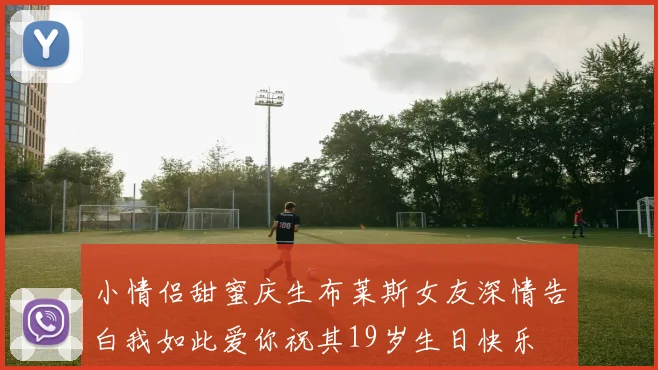 小情侣甜蜜庆生布莱斯女友深情告白我如此爱你祝其19岁生日快乐