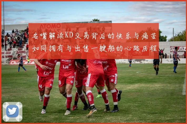 名嘴解读KD交易背后的快乐与痛苦如同拥有与出售一艘船的心路历程