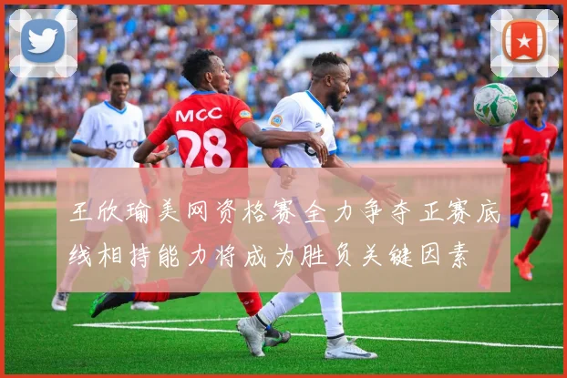 王欣瑜美网资格赛全力争夺正赛底线相持能力将成为胜负关键因素