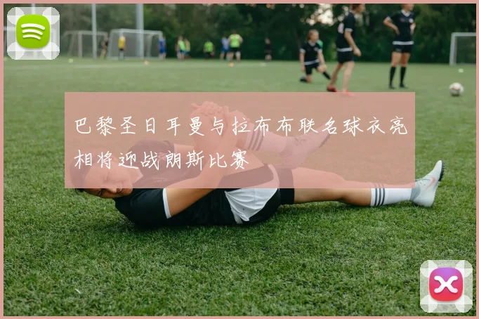 巴黎圣日耳曼与拉布布联名球衣亮相将迎战朗斯比赛