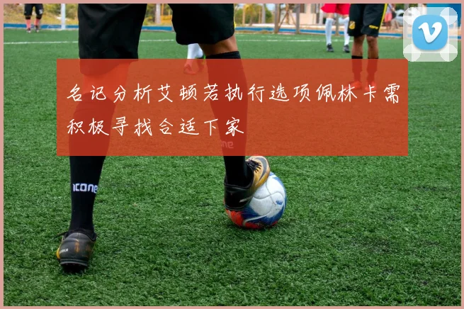 名记分析艾顿若执行选项佩林卡需积极寻找合适下家