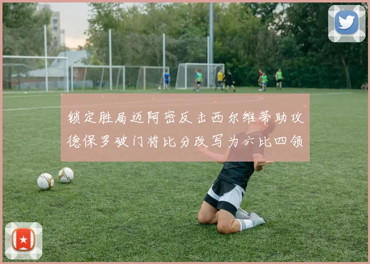 锁定胜局迈阿密反击西尔维蒂助攻德保罗破门将比分改写为六比四领先费城