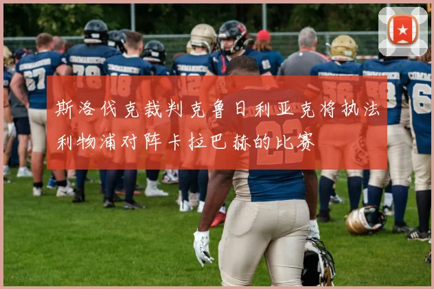 斯洛伐克裁判克鲁日利亚克将执法利物浦对阵卡拉巴赫的比赛
