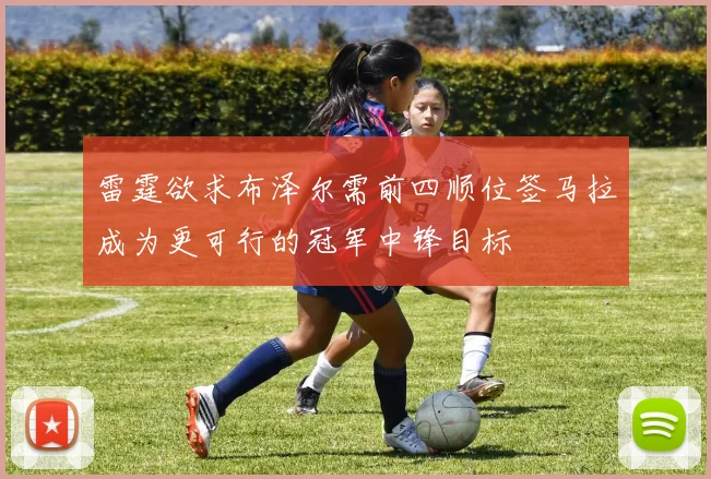 雷霆欲求布泽尔需前四顺位签马拉成为更可行的冠军中锋目标