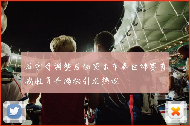 石宇奇调整后场突击节奏世锦赛首战胜负手揭秘引发热议