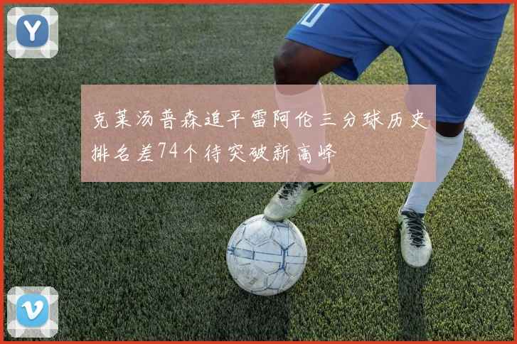 克莱汤普森追平雷阿伦三分球历史排名差74个待突破新高峰