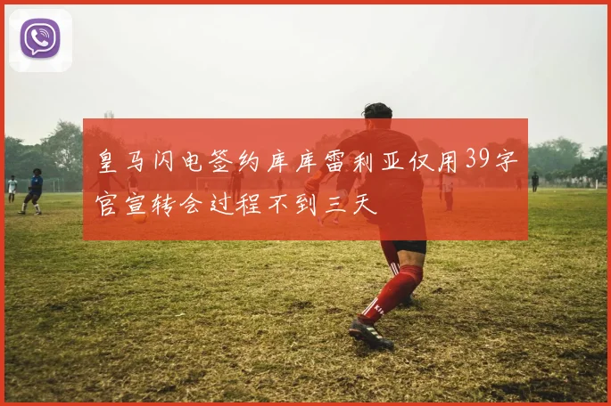 皇马闪电签约库库雷利亚仅用39字官宣转会过程不到三天