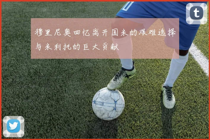 穆里尼奥回忆离开国米的艰难选择与米利托的巨大贡献