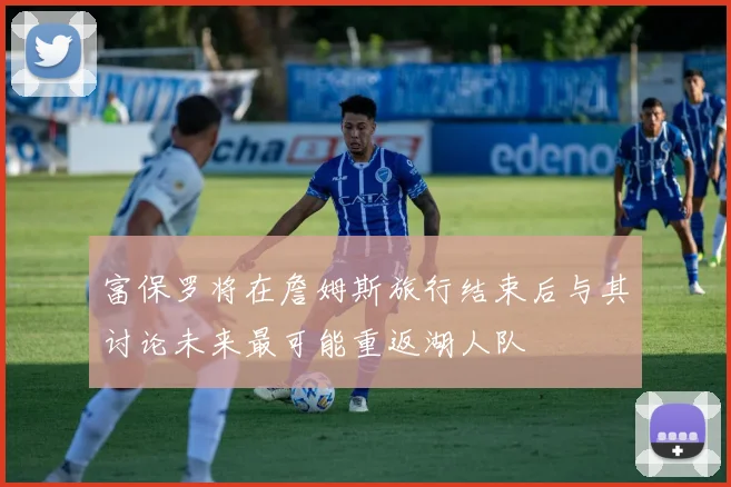 富保罗将在詹姆斯旅行结束后与其讨论未来最可能重返湖人队