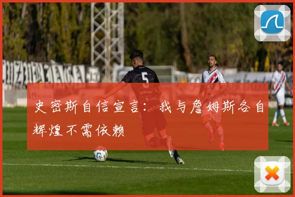 史密斯自信宣言：我与詹姆斯各自辉煌不需依赖