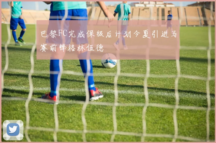 巴黎FC完成保级后计划今夏引进马赛前锋格林伍德