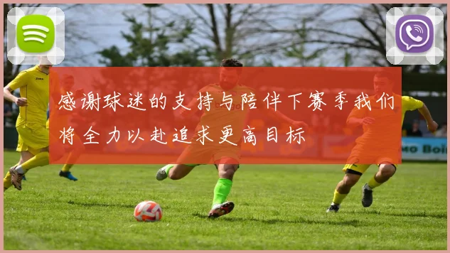 感谢球迷的支持与陪伴下赛季我们将全力以赴追求更高目标