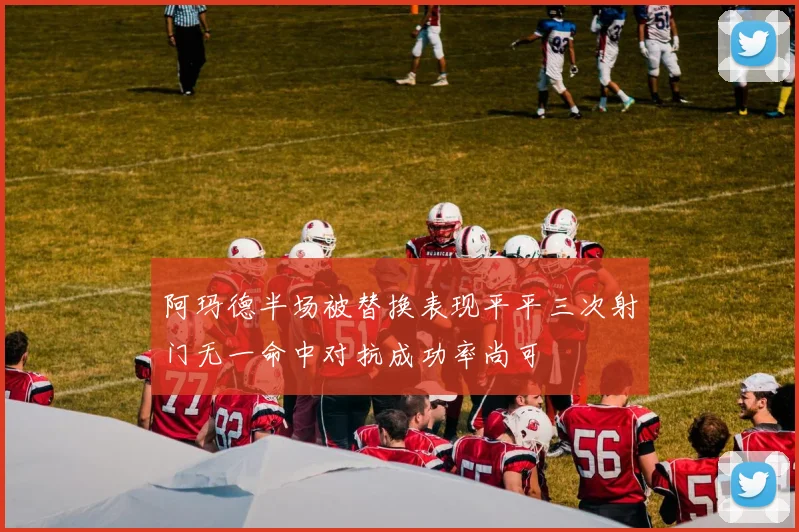 阿玛德半场被替换表现平平三次射门无一命中对抗成功率尚可