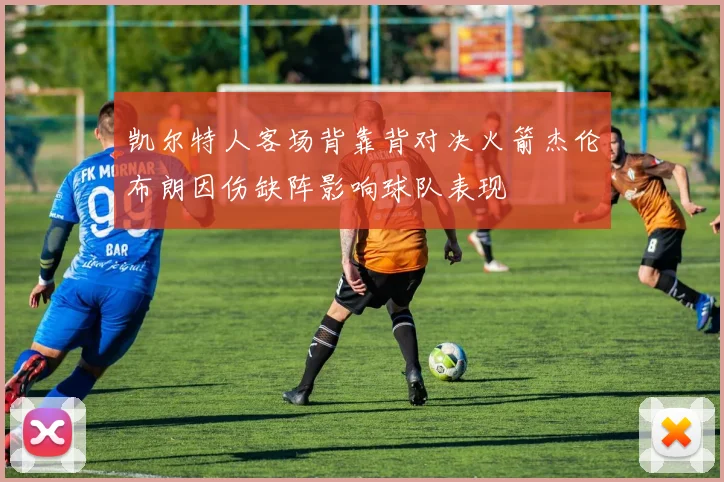 凯尔特人客场背靠背对决火箭杰伦布朗因伤缺阵影响球队表现
