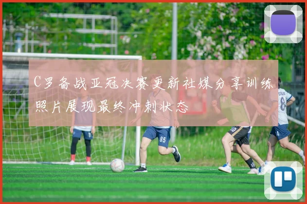 C罗备战亚冠决赛更新社媒分享训练照片展现最终冲刺状态