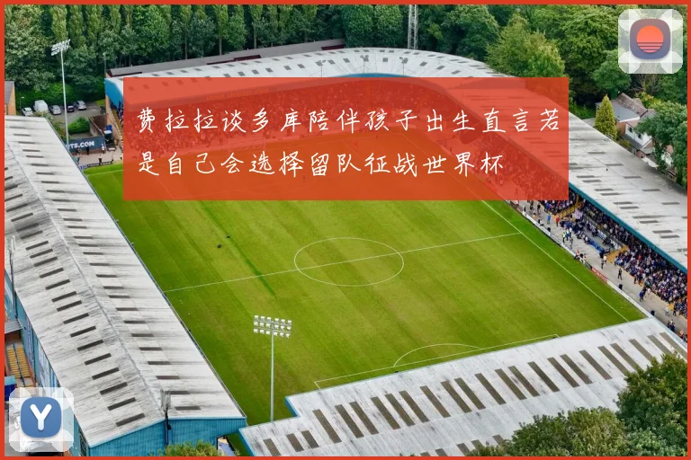 费拉拉谈多库陪伴孩子出生直言若是自己会选择留队征战世界杯