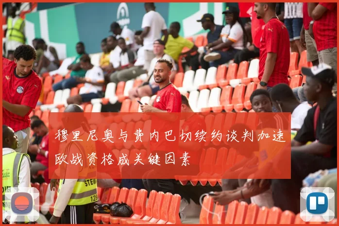 穆里尼奥与费内巴切续约谈判加速欧战资格成关键因素
