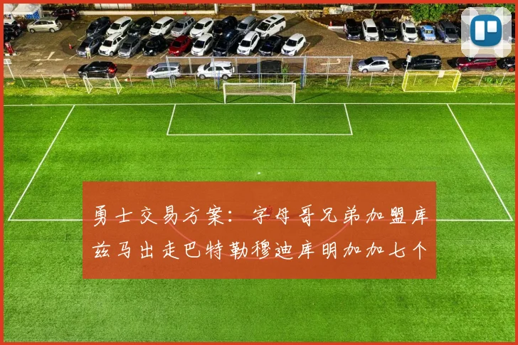勇士交易方案：字母哥兄弟加盟库兹马出走巴特勒穆迪库明加加七个首轮选秀权