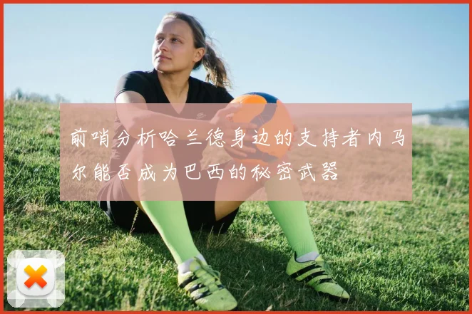 前哨分析哈兰德身边的支持者内马尔能否成为巴西的秘密武器