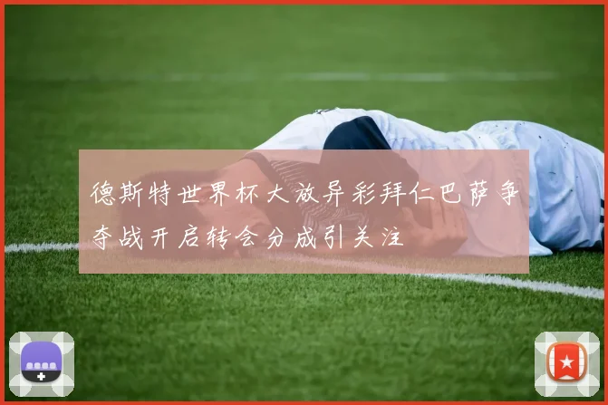 德斯特世界杯大放异彩拜仁巴萨争夺战开启转会分成引关注