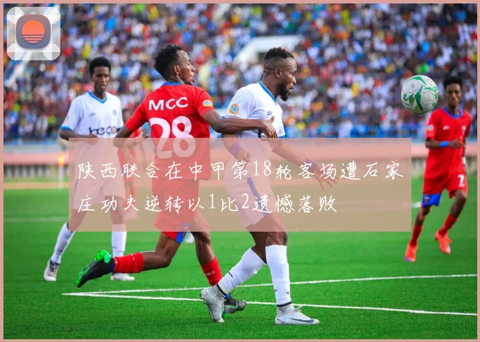 陕西联合在中甲第18轮客场遭石家庄功夫逆转以1比2遗憾落败